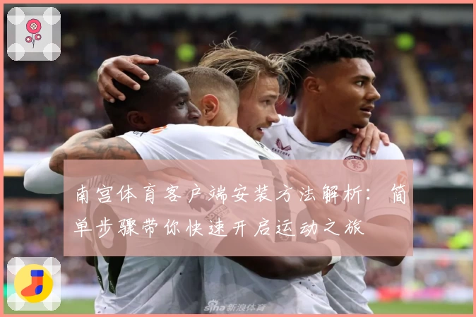 南宫体育客户端安装方法解析：简单步骤带你快速开启运动之旅