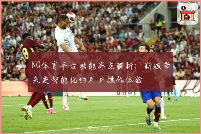 NG体育平台功能亮点解析：新版带来更智能化的用户操作体验