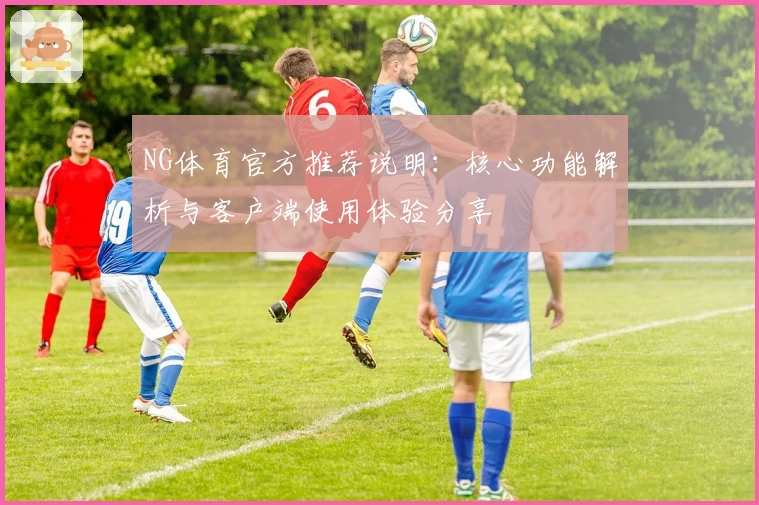NG体育官方推荐说明：核心功能解析与客户端使用体验分享