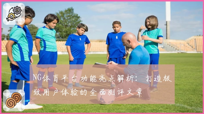 NG体育平台功能亮点解析：打造极致用户体验的全面测评文章