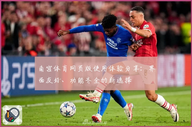 南宫体育网页版使用体验分享：界面友好、功能齐全的新选择