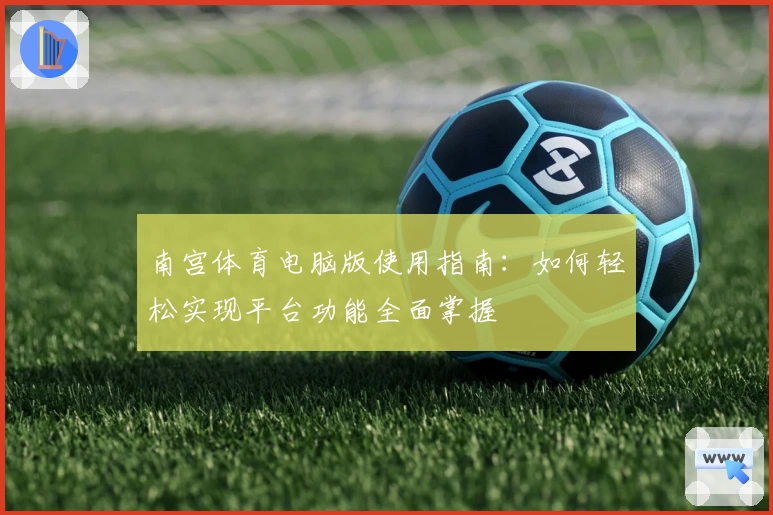 南宫体育电脑版使用指南：如何轻松实现平台功能全面掌握