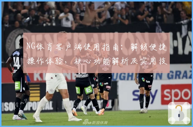 NG体育客户端使用指南：解锁便捷操作体验，核心功能解析及实用技巧分享