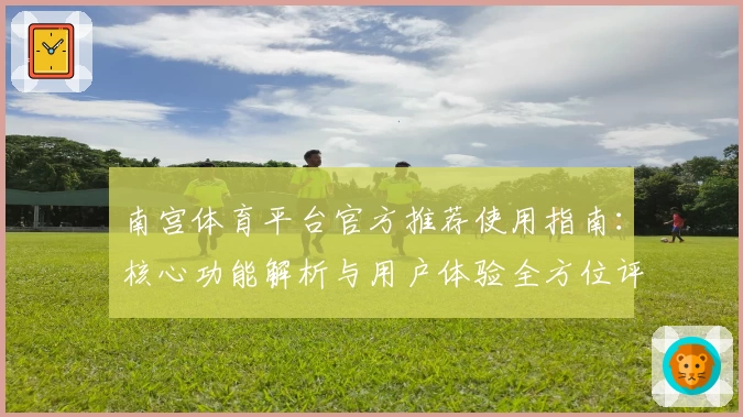 南宫体育平台官方推荐使用指南：核心功能解析与用户体验全方位评测