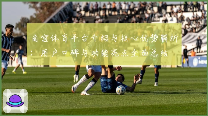 南宫体育平台介绍与核心优势解析：用户口碑与功能亮点全面总结