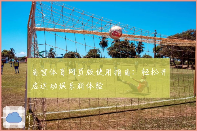 南宫体育网页版使用指南：轻松开启运动娱乐新体验