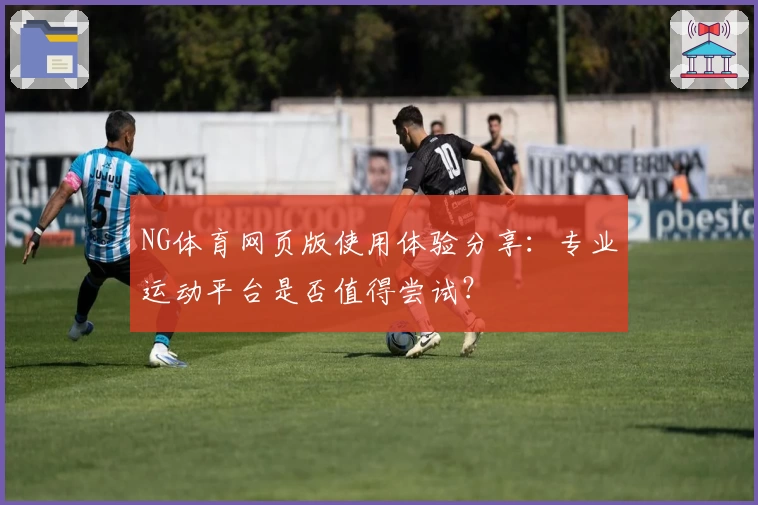 NG体育网页版使用体验分享：专业运动平台是否值得尝试？