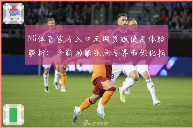 NG体育官方入口及网页版使用体验解析：全新功能亮点与界面优化指南