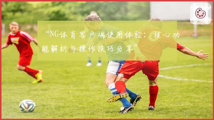 “NG体育客户端使用体验：核心功能解析与操作技巧分享”
