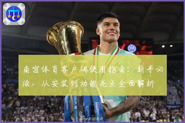 南宫体育客户端使用指南：新手必读，从安装到功能亮点全面解析