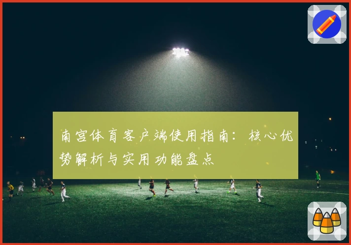 南宫体育客户端使用指南：核心优势解析与实用功能盘点