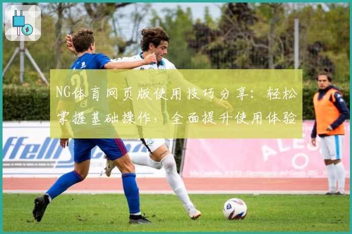 NG体育网页版使用技巧分享：轻松掌握基础操作，全面提升使用体验
