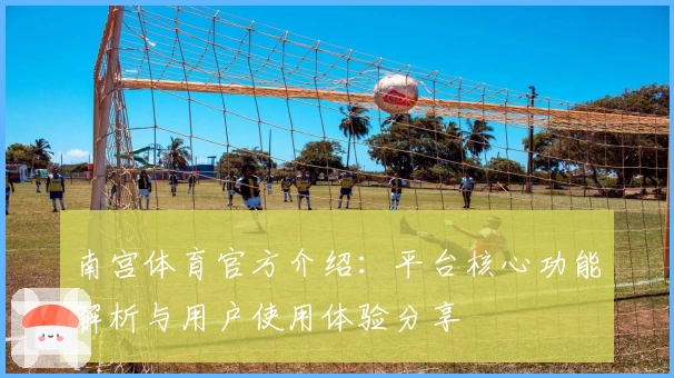 南宫体育官方介绍：平台核心功能解析与用户使用体验分享