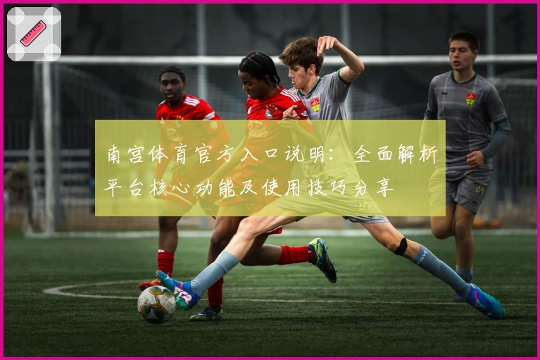 南宫体育官方入口说明：全面解析平台核心功能及使用技巧分享