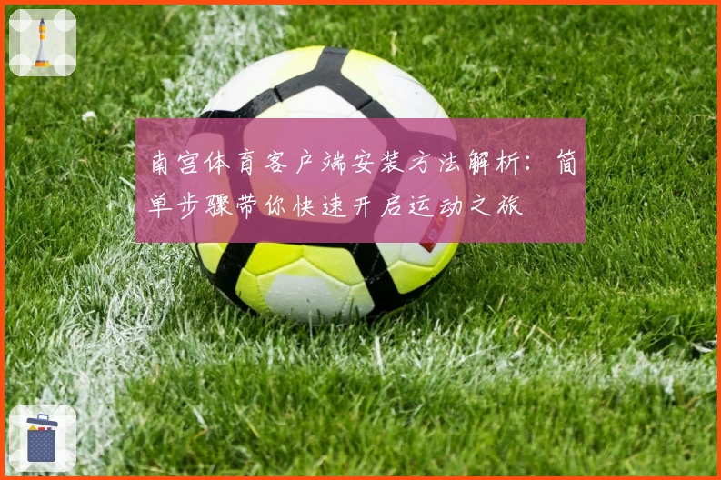 南宫体育客户端安装方法解析：简单步骤带你快速开启运动之旅