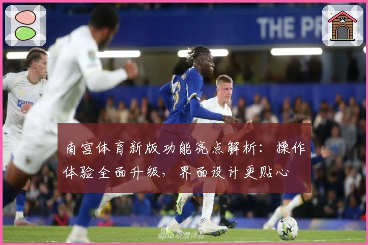 南宫体育新版功能亮点解析：操作体验全面升级，界面设计更贴心