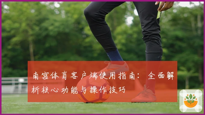 南宫体育客户端使用指南：全面解析核心功能与操作技巧