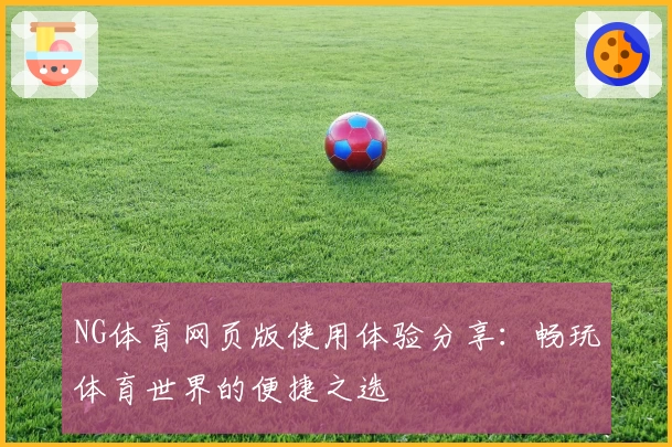 NG体育网页版使用体验分享：畅玩体育世界的便捷之选