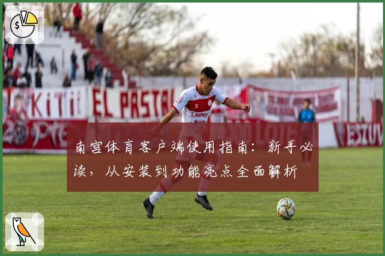 南宫体育客户端使用指南：新手必读，从安装到功能亮点全面解析