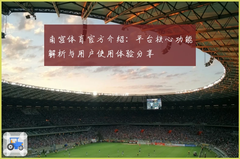 南宫体育官方介绍：平台核心功能解析与用户使用体验分享