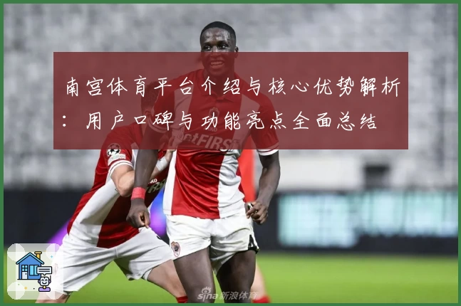 南宫体育平台介绍与核心优势解析：用户口碑与功能亮点全面总结