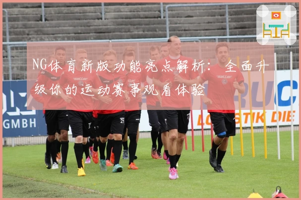 NG体育新版功能亮点解析：全面升级你的运动赛事观看体验