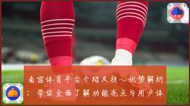 南宫体育平台介绍及核心优势解析：带你全面了解功能亮点与用户体验